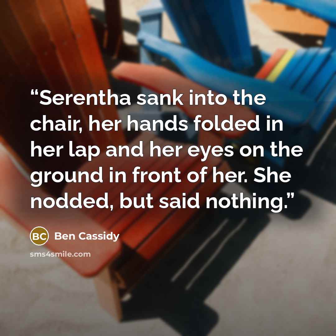 “Serentha sank into the chair, her hands folded in her lap and her eyes on the ground in front of her. She nodded, but said nothing.” quote by Ben Cassidy