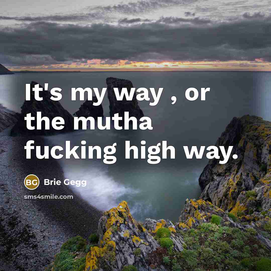 “It's my way , or the mutha fucking high way.” quote by Brie Gegg