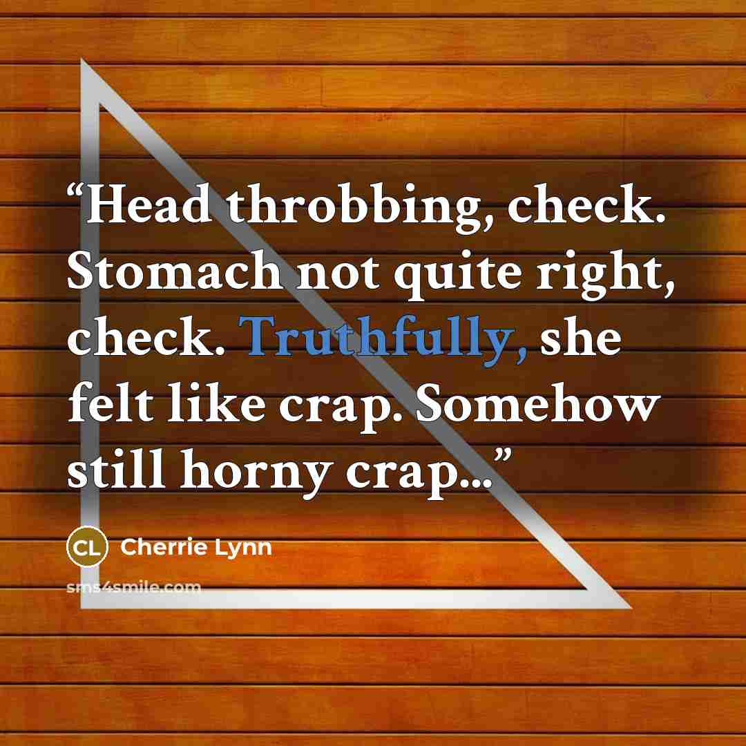 “Head throbbing, check. Stomach not quite right, check. Truthfully, she felt like crap. Somehow still horny crap...” quote by Cherrie Lynn