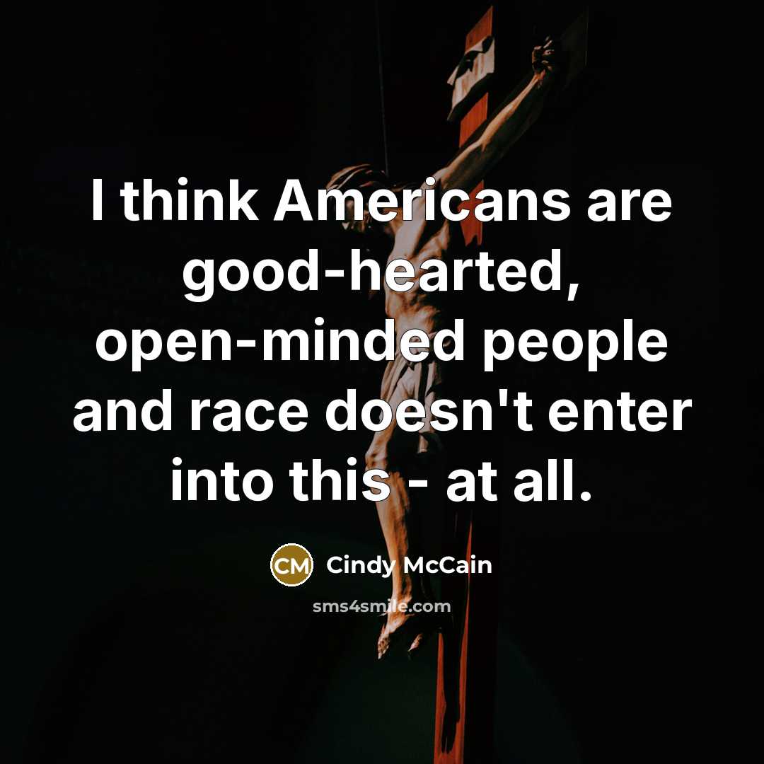 “I think Americans are good-hearted, open-minded people and race doesn't enter into this - at all.” quote by Cindy McCain