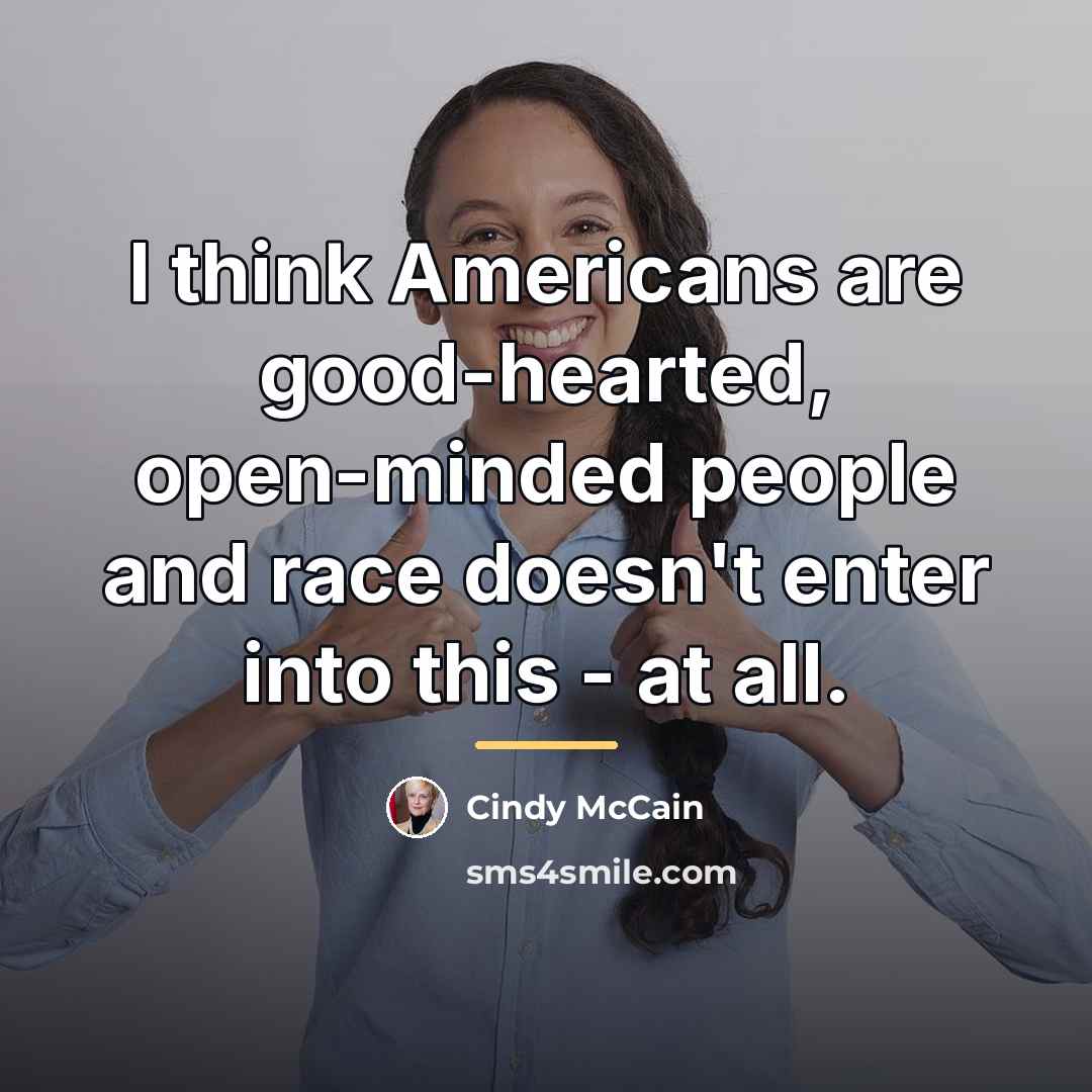 “I think Americans are good-hearted, open-minded people and race doesn't…” quote by Cindy McCain