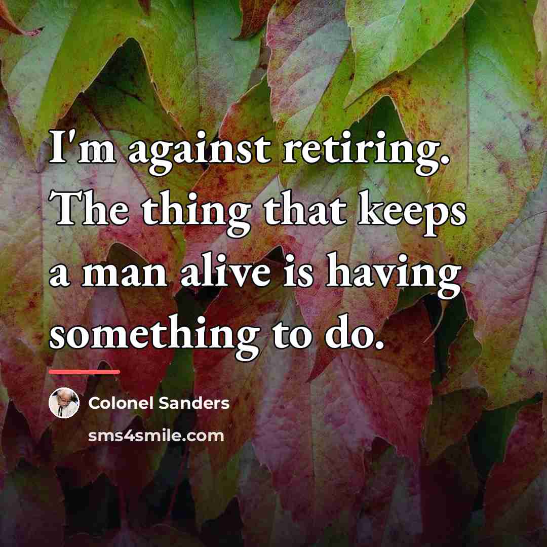 “I'm against retiring. The thing that keeps a man alive…” quote by Colonel Sanders