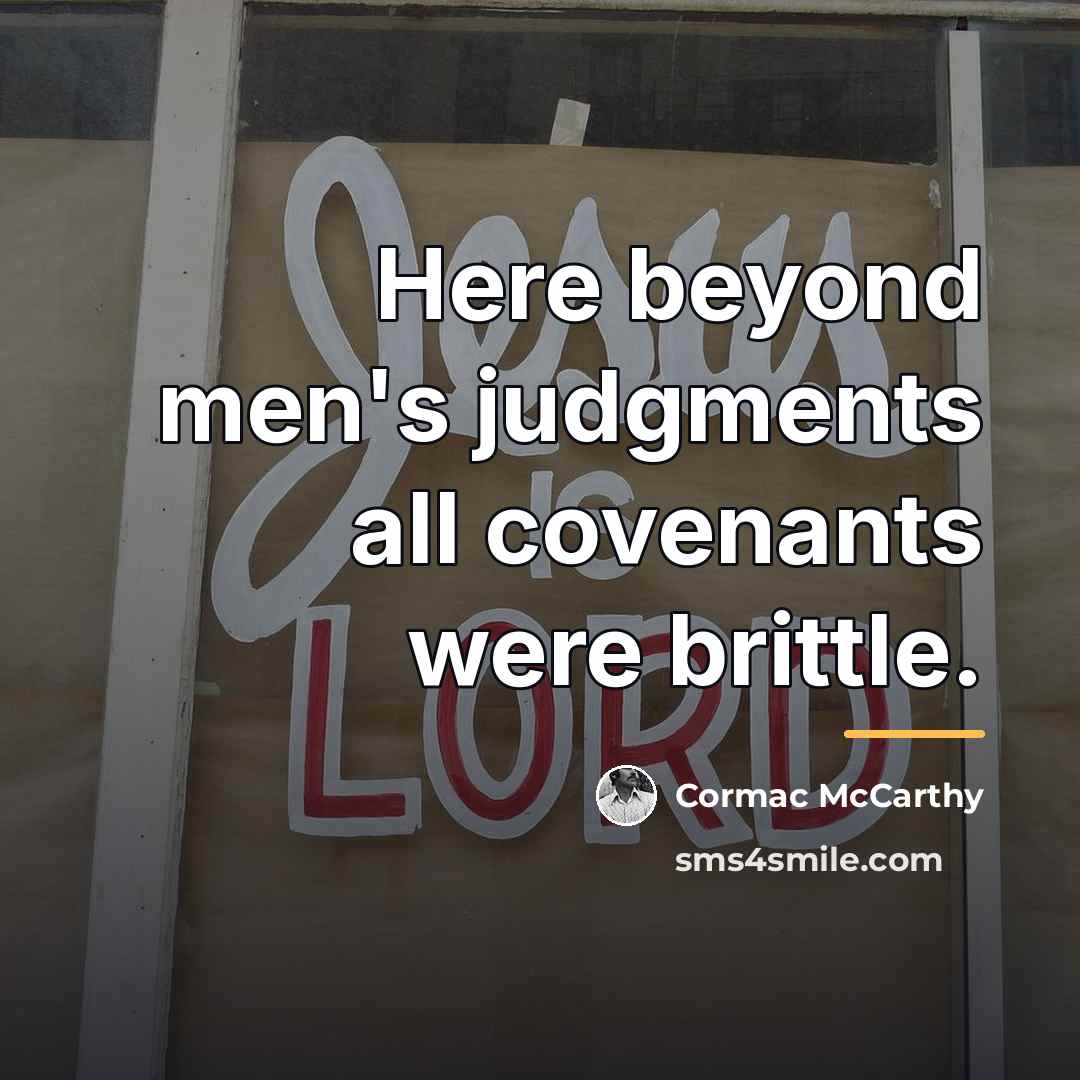 “Here beyond men's judgments all covenants were brittle.…” quote by Cormac McCarthy
