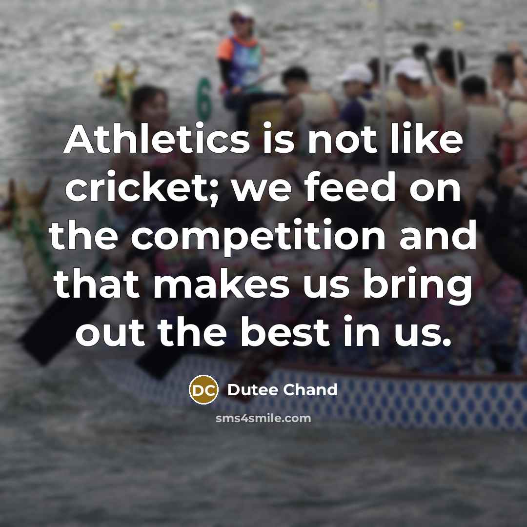 “Athletics is not like cricket; we feed on the competition and that makes us bring out the best in us.” quote by Dutee Chand