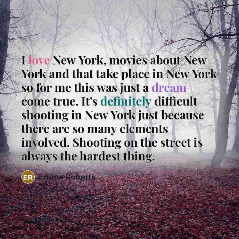“I love New York, movies about New York and that take place in New York so for me this was just a dream come true. It's definitely difficult shooting in New York just because there are so many elements involved. Shooting on the street is always the hardest thing.” quote by Emma Roberts