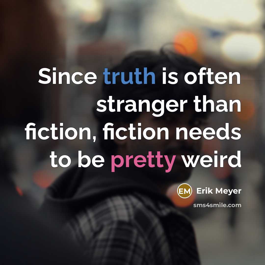“Since truth is often stranger than fiction, fiction needs to be pretty weird” quote by Erik Meyer