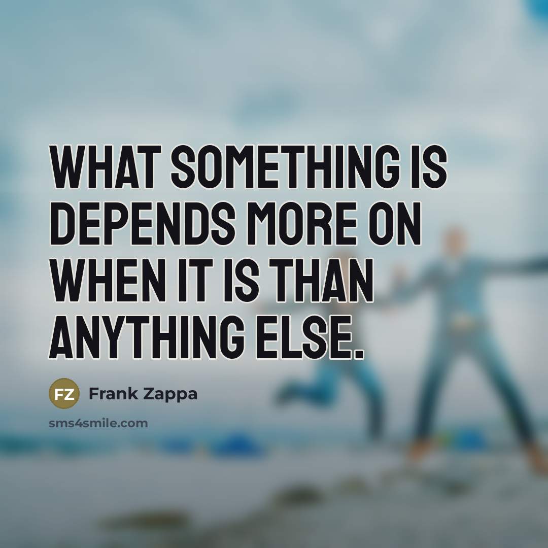 “What something is depends more on when it is than…” quote by Frank Zappa
