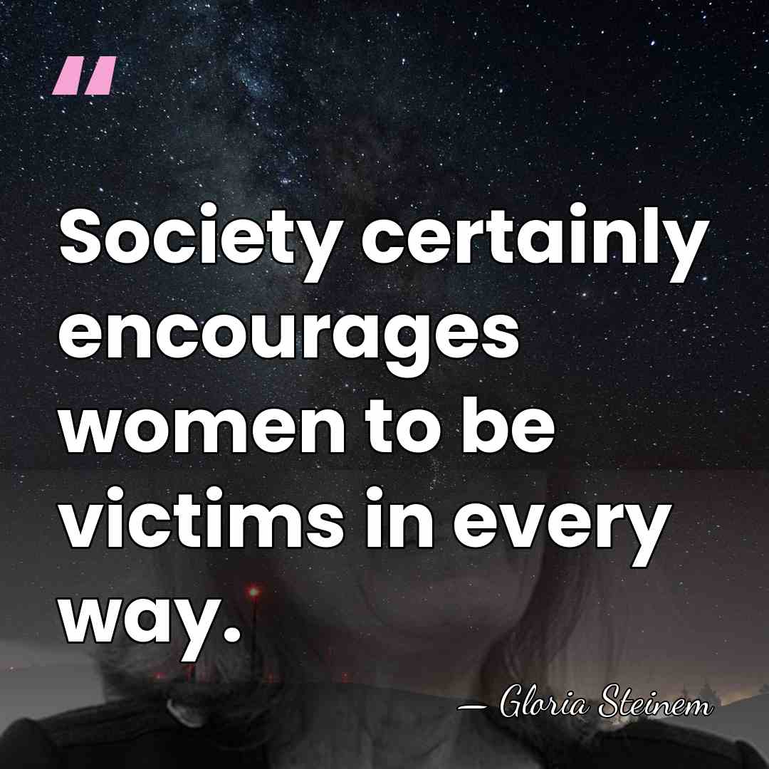 Society certainly encourages women to be victims in every way. - Gloria Steinem