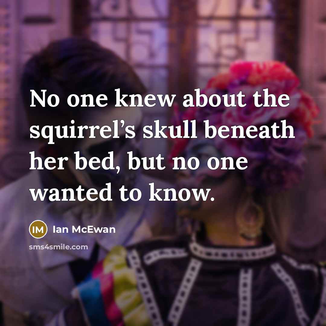 “No one knew about the squirrel’s skull beneath her bed,…” quote by Ian Mcewan