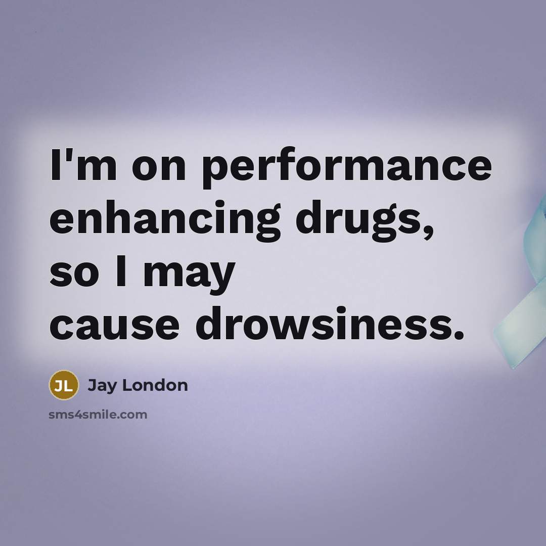 “I'm on performance enhancing drugs, so I may cause drowsiness.…” quote by Jay London