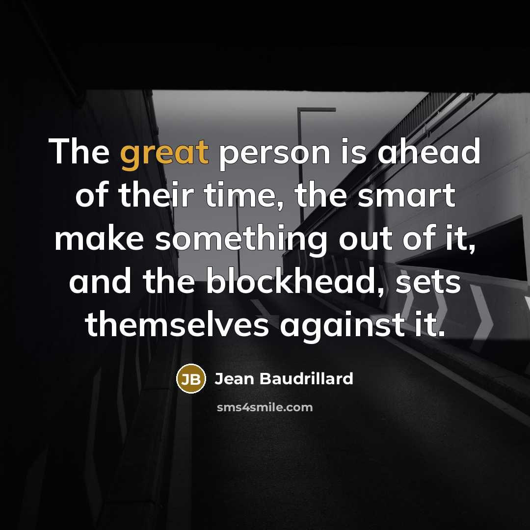 “The great person is ahead of their time, the smart make something out of it, and the blockhead, sets themselves against it.” quote by Jean Baudrillard