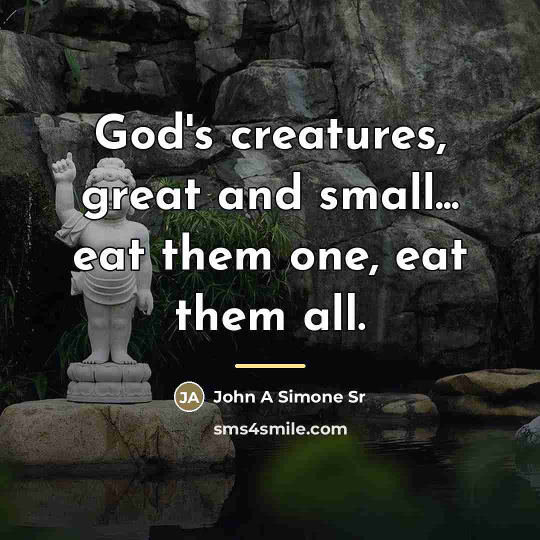 “God's creatures, great and small... eat them one, eat them…” quote by John A Simone Sr