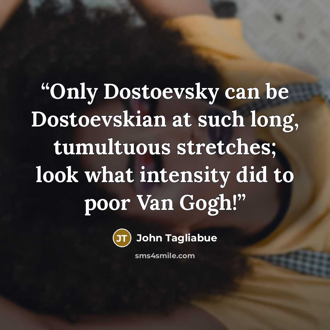 “Only Dostoevsky can be Dostoevskian at such long, tumultuous stretches; look what intensity did to poor Van Gogh!” quote by John Tagliabue