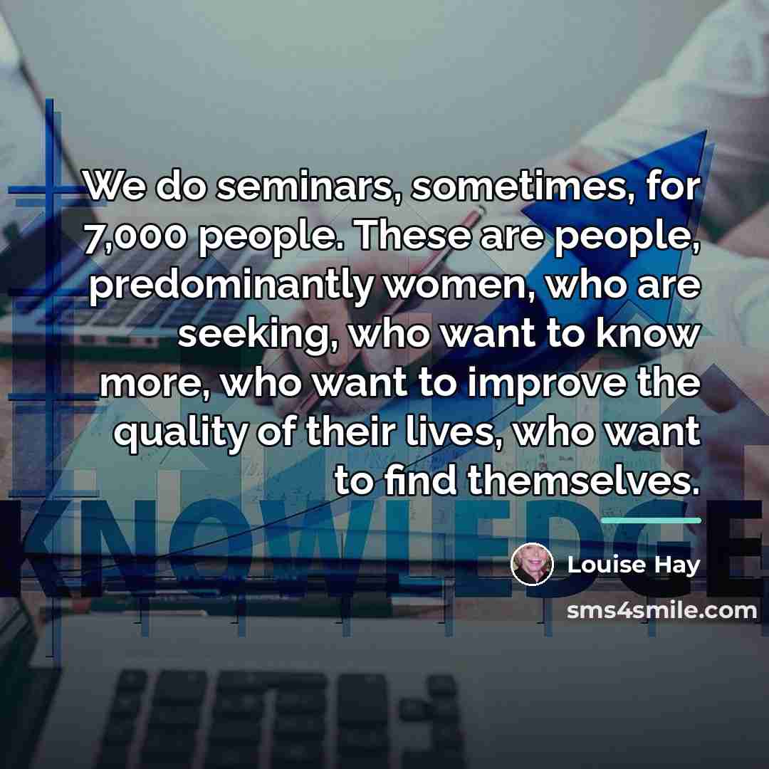 “We do seminars, sometimes, for 7,000 people. These are people,…” quote by Louise Hay