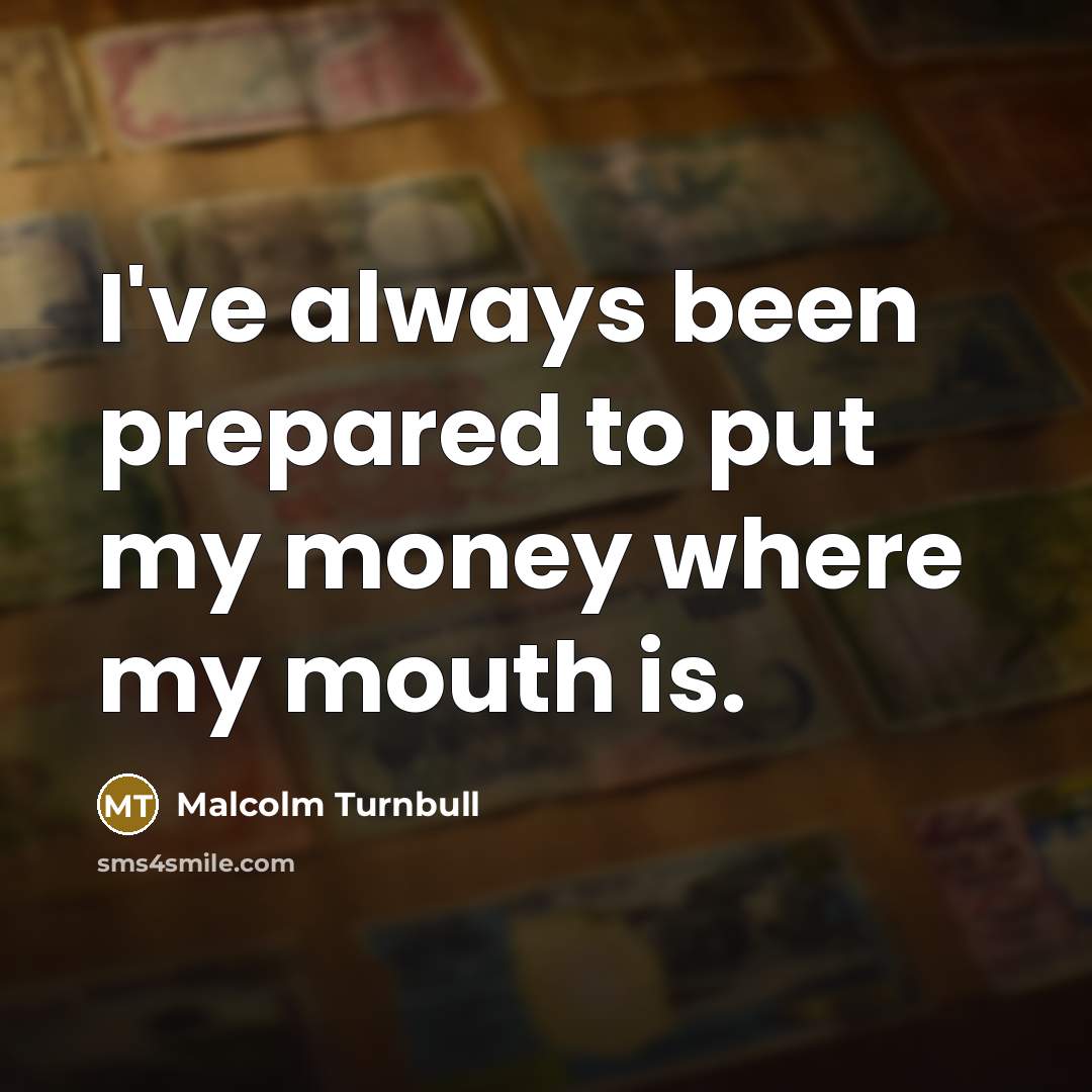 “I've always been prepared to put my money where my…” quote by Malcolm Turnbull