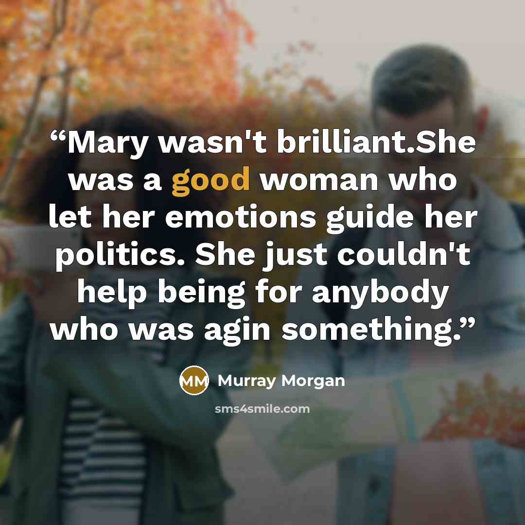 “Mary wasn't brilliant.She was a good woman who let her emotions guide her politics. She just couldn't help being for anybody who was agin something.” quote by Murray Morgan