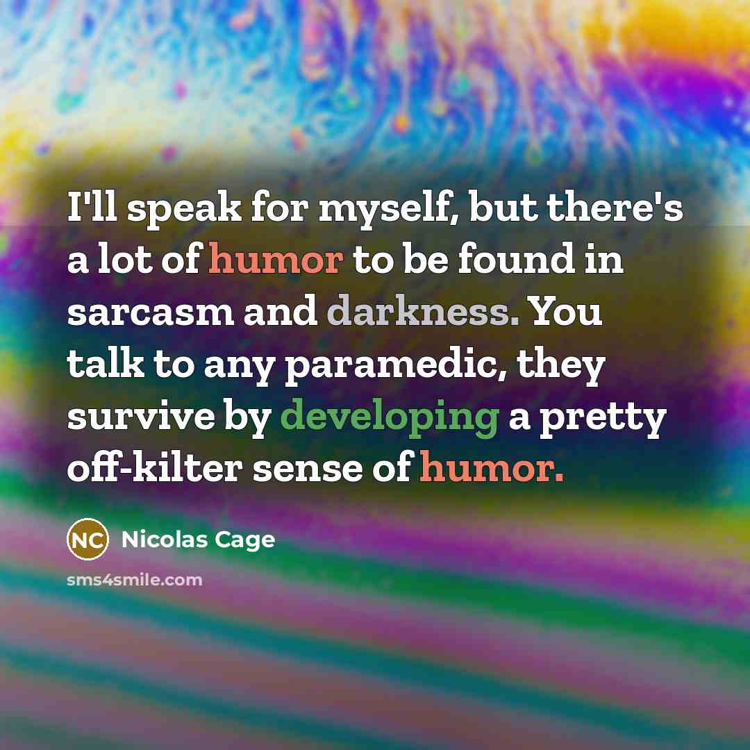 “I'll speak for myself, but there's a lot of humor to be found in sarcasm and darkness. You talk to any paramedic, they survive by developing a pretty off-kilter sense of humor.” quote by Nicolas Cage