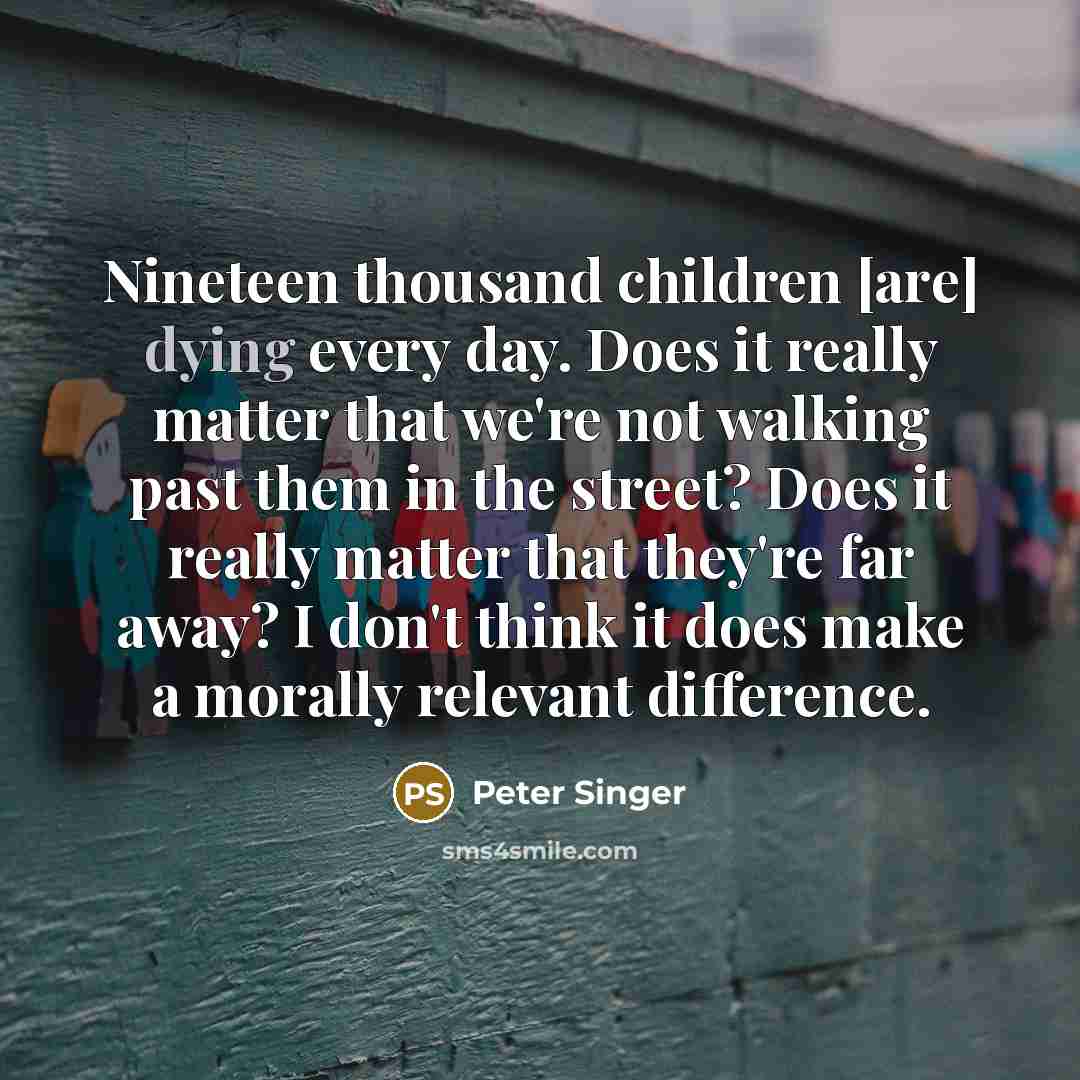 “Nineteen thousand children [are] dying every day. Does it really…” quote by Peter Singer