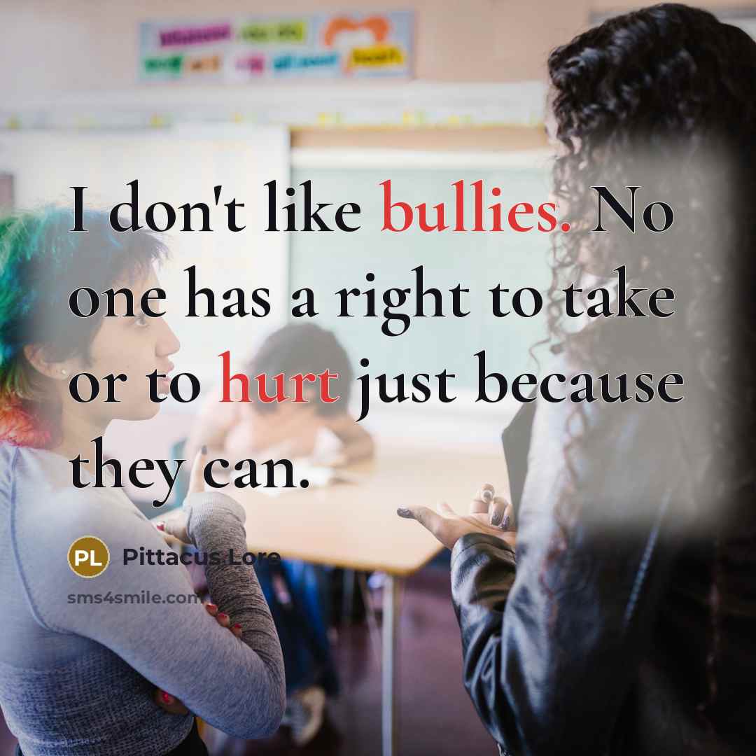 “I don't like bullies. No one has a right to take or to hurt just because they can.” quote by Pittacus Lore