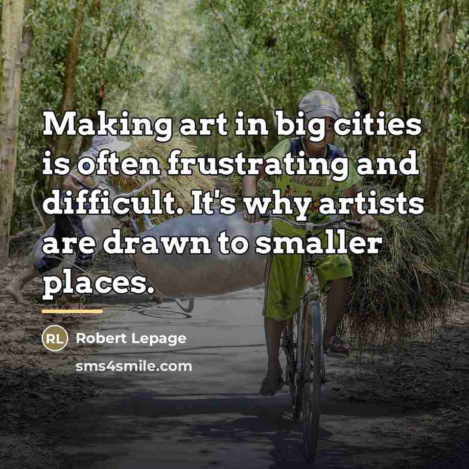 “Making art in big cities is often frustrating and difficult.…” quote by Robert Lepage
