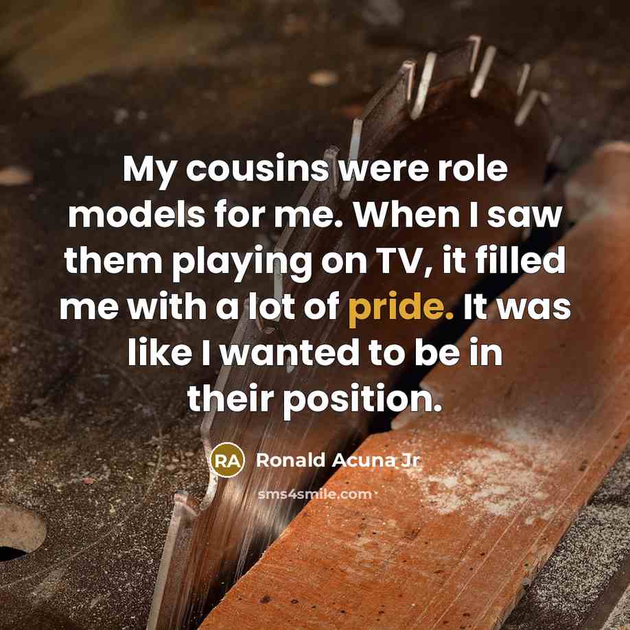 “My cousins were role models for me. When I saw them playing on TV, it filled me with a lot of pride. It was like I wanted to be in their position.” quote by Ronald Acuna Jr