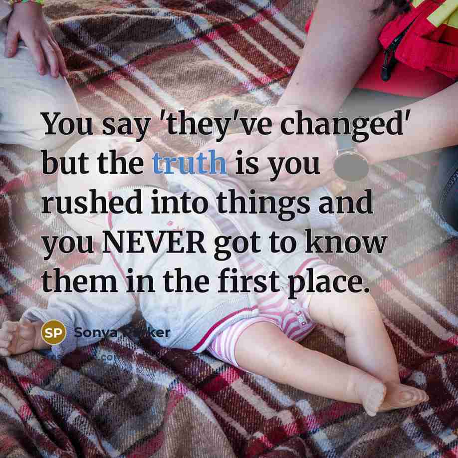 “You say 'they've changed' but the truth is you rushed into things and you NEVER got to know them in the first place.” quote by Sonya Parker