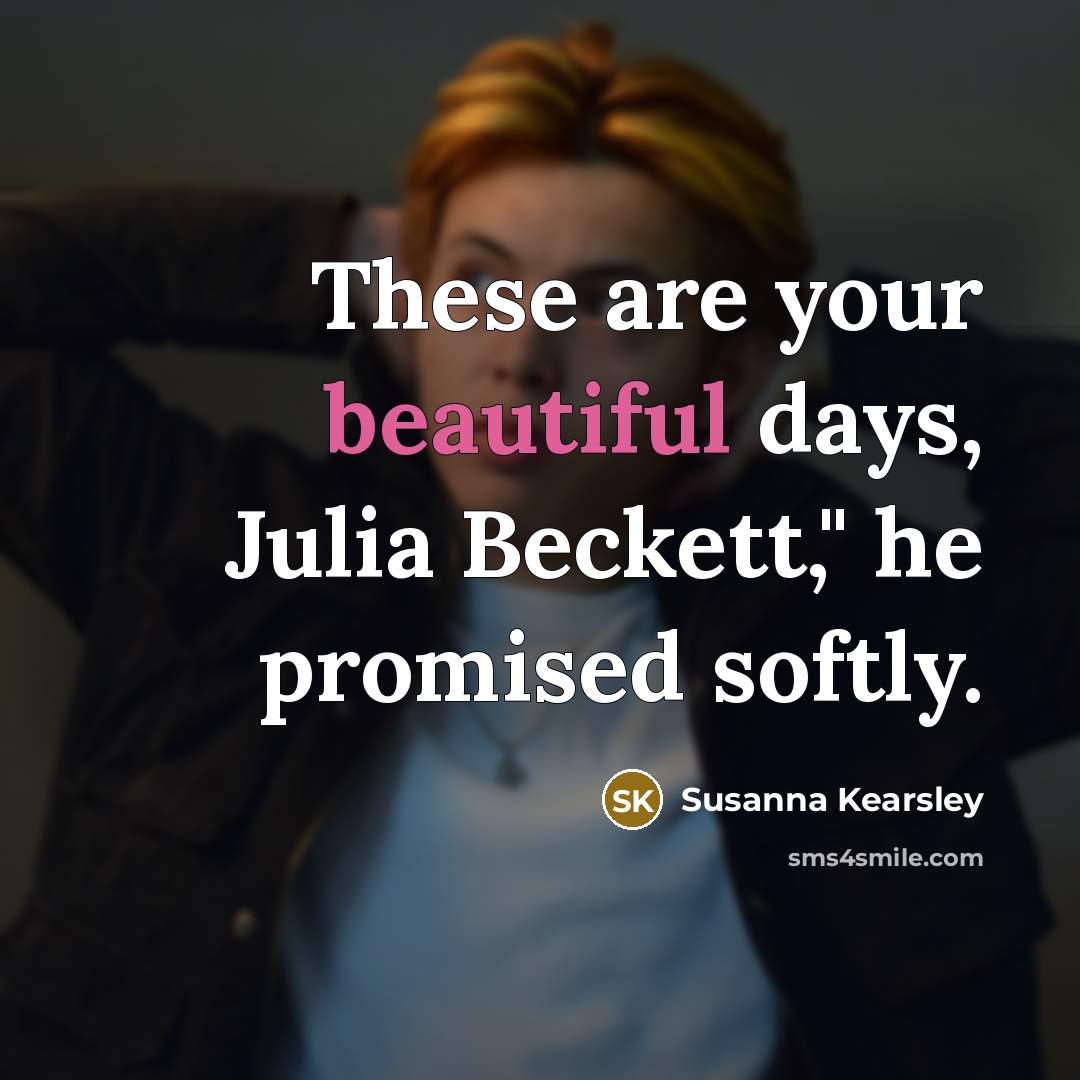 “These are your beautiful days, Julia Beckett," he promised softly.…” quote by Susanna Kearsley