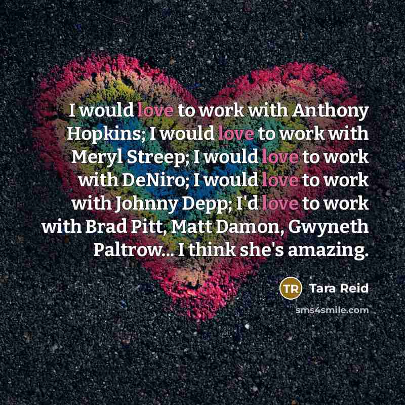 “I would love to work with Anthony Hopkins; I would love to work with Meryl Streep; I would love to work with DeNiro; I would love to work with Johnny Depp; I'd love to work with Brad Pitt, Matt Damon, Gwyneth Paltrow... I think she's amazing.” quote by Tara Reid