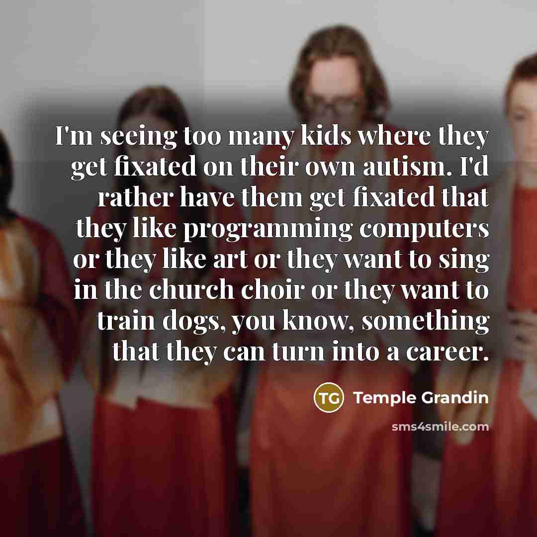 “I'm seeing too many kids where they get fixated on…” quote by Temple Grandin