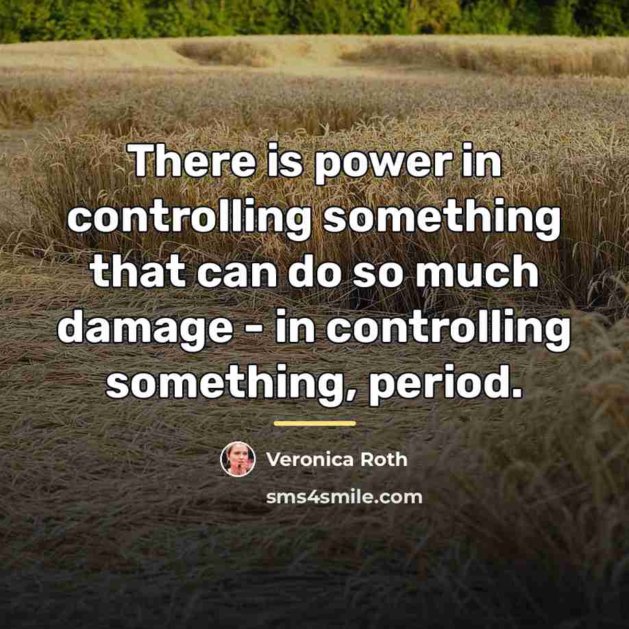 “There is power in controlling something that can do so…” quote by Veronica Roth