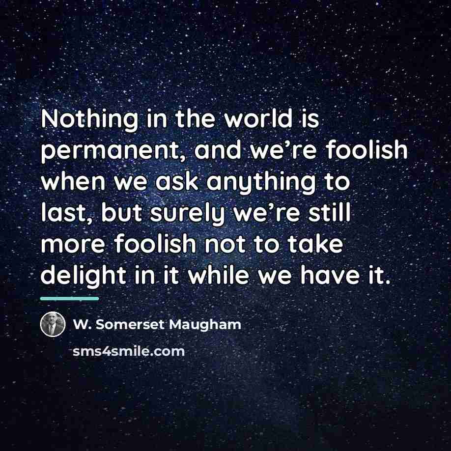 “Nothing in the world is permanent, and we’re foolish when…” quote by W. Somerset Maugham