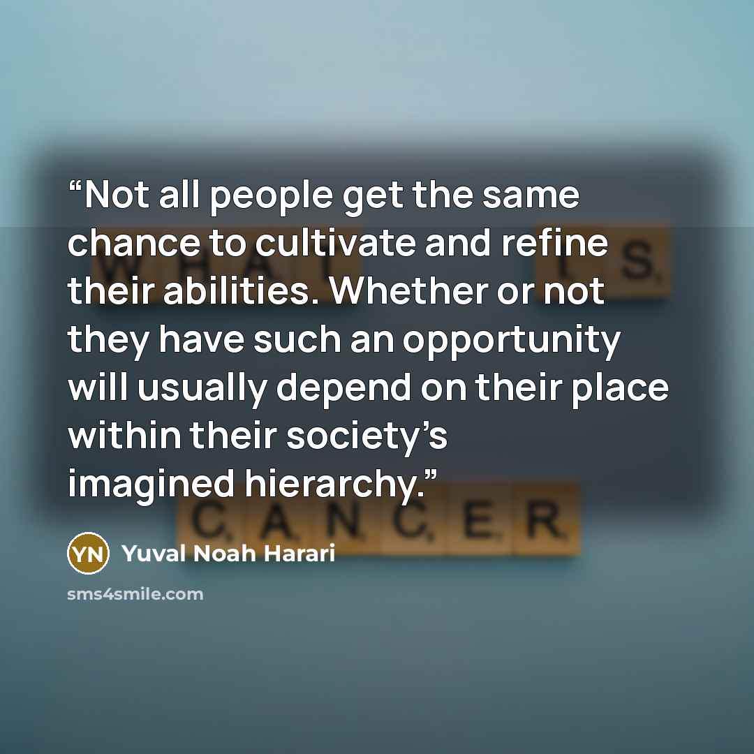 “Not all people get the same chance to cultivate and refine their abilities. Whether or not they have such an opportunity will usually depend on their place within their society’s imagined hierarchy.” quote by Yuval Noah Harari