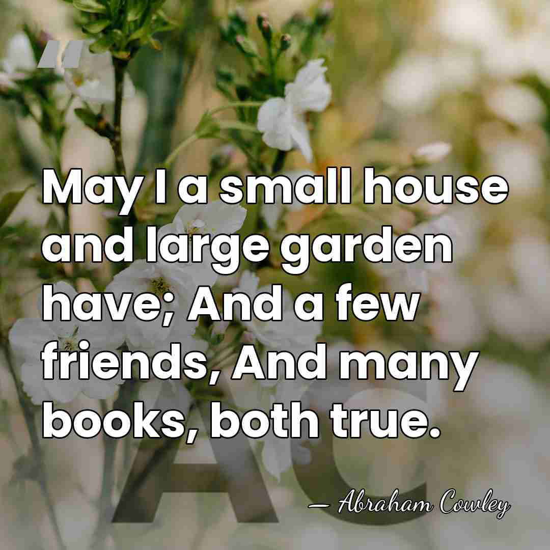May I a small house and large garden have; And a few&hellip; - Abraham Cowley