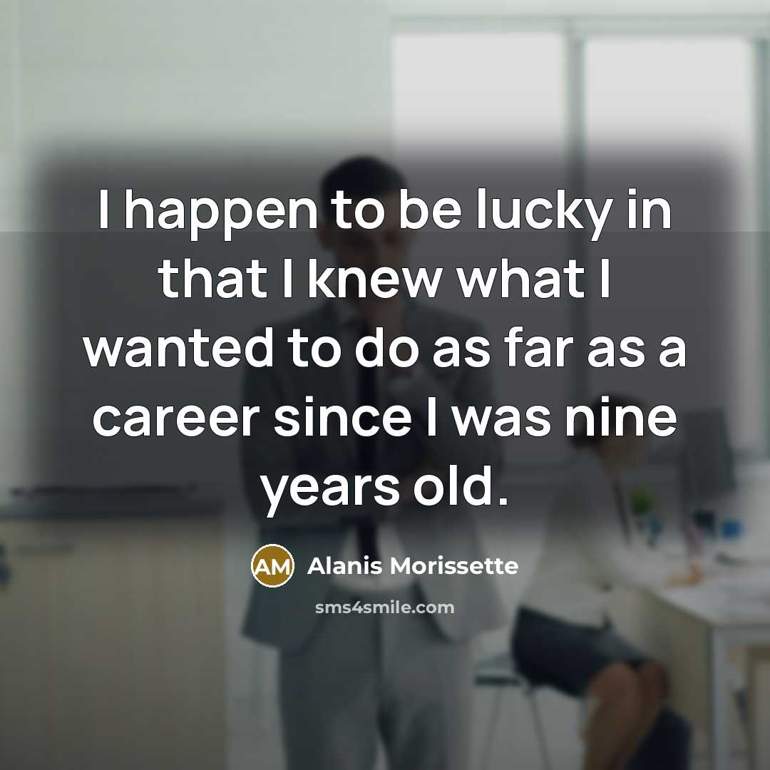 “I happen to be lucky in that I knew what…” quote by Alanis Morissette