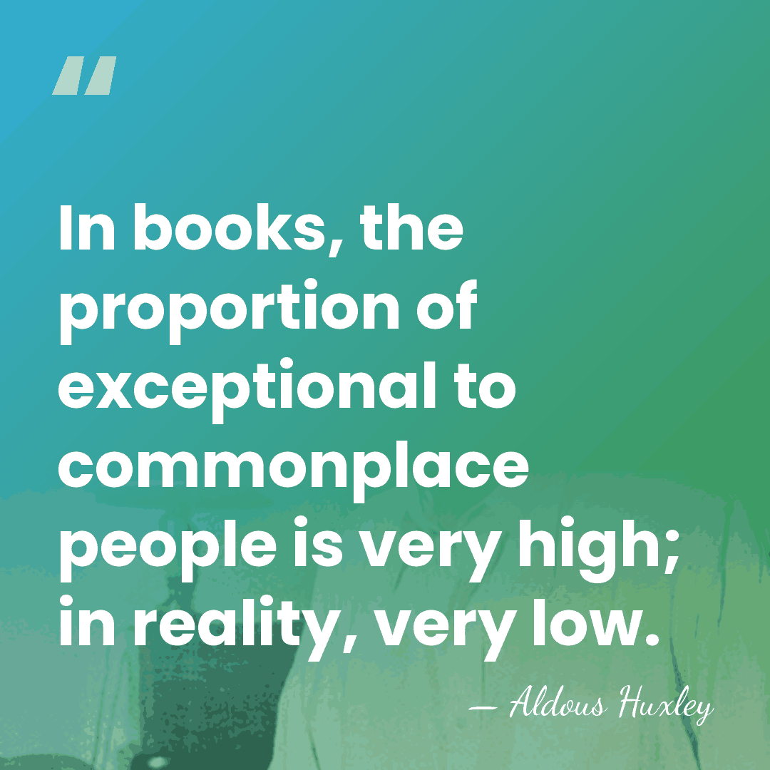 In books, the proportion of exceptional to commonplace people is very high;&hellip; - Aldous Huxley