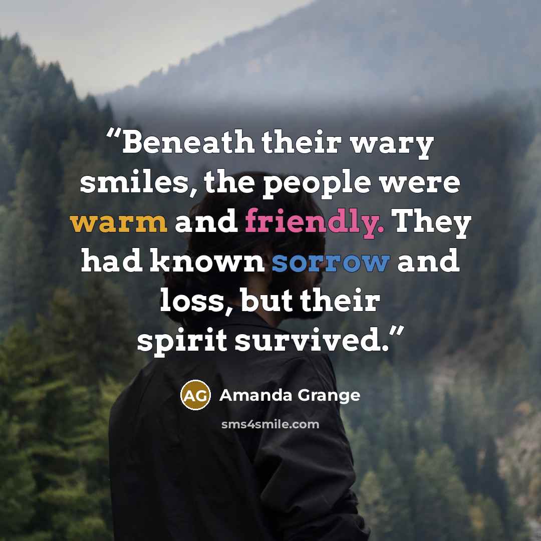 “Beneath their wary smiles, the people were warm and friendly. They had known sorrow and loss, but their spirit survived.” quote by Amanda Grange