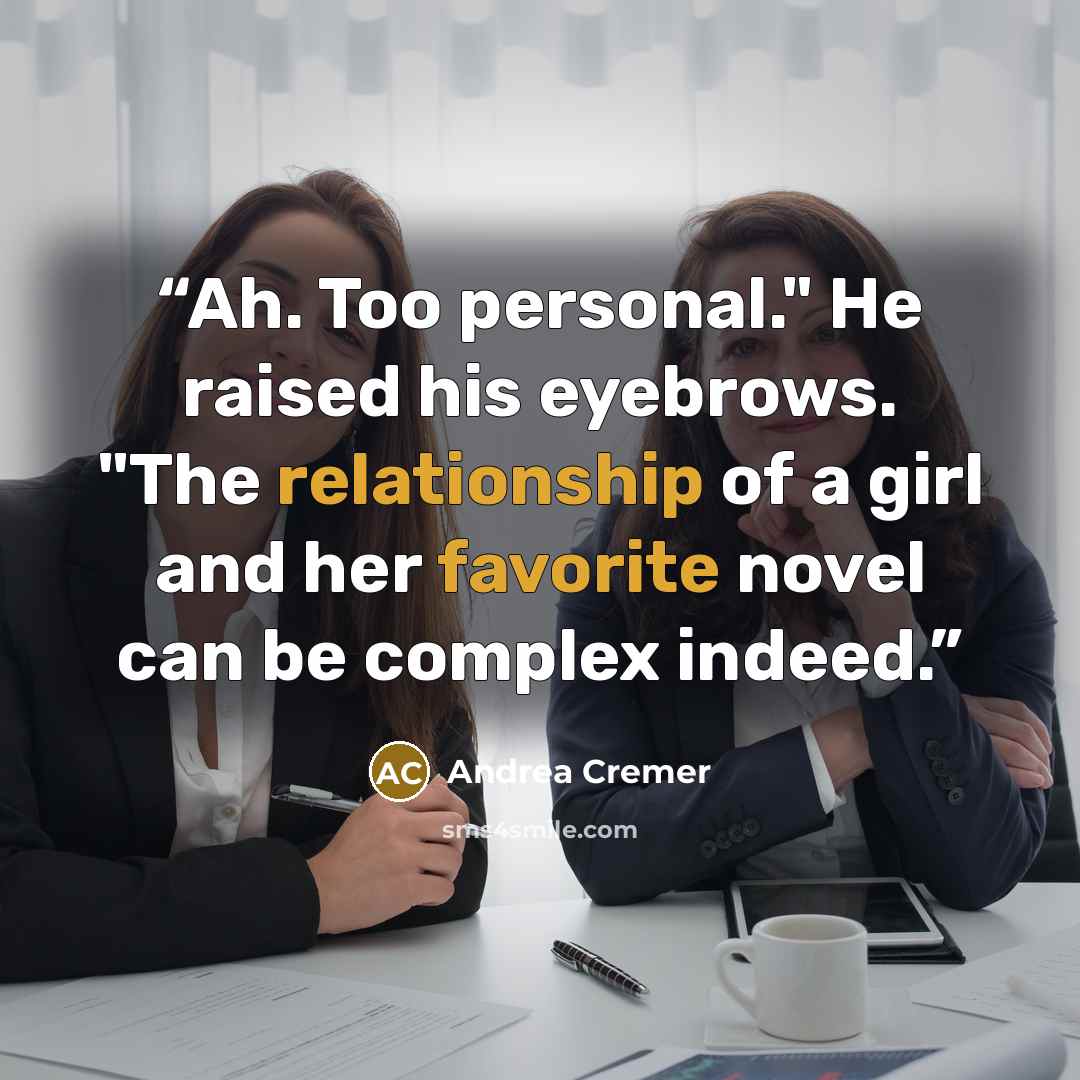 “Ah. Too personal." He raised his eyebrows. "The relationship of a girl and her favorite novel can be complex indeed.” quote by Andrea Cremer