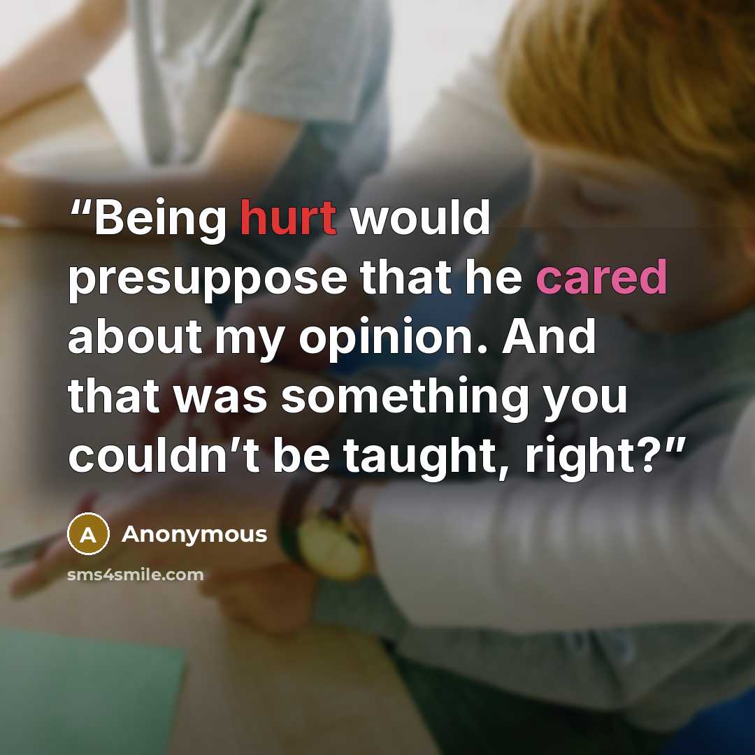 “Being hurt would presuppose that he cared about my opinion. And that was something you couldn’t be taught, right?” quote by Anonymous