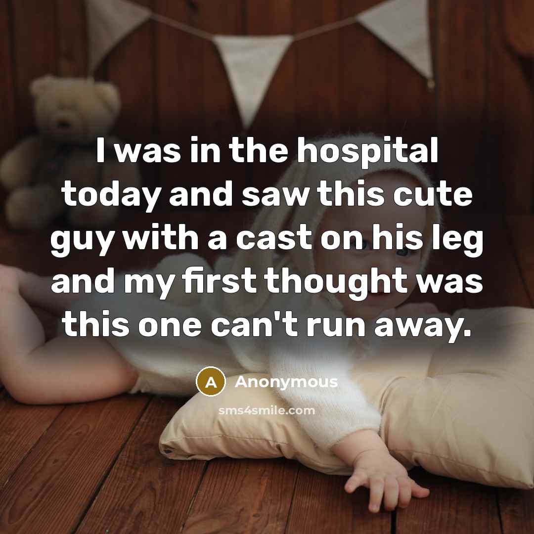 “I was in the hospital today and saw this cute guy with a cast on his leg and my first thought was this one can't run away.” quote by Anonymous
