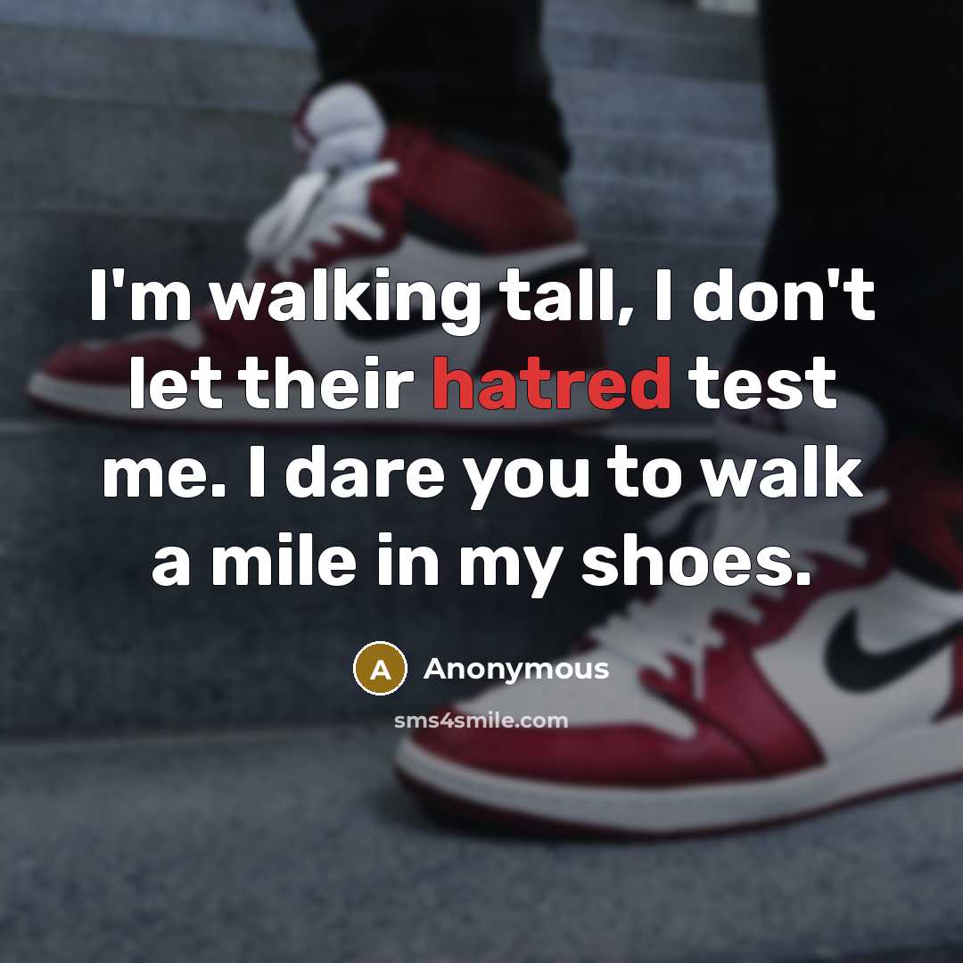 “I'm walking tall, I don't let their hatred test me. I dare you to walk a mile in my shoes.” quote by Anonymous