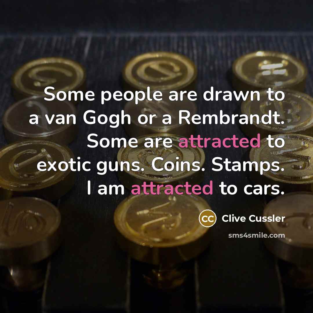 “Some people are drawn to a van Gogh or a Rembrandt. Some are attracted to exotic guns. Coins. Stamps. I am attracted to cars.” quote by Clive Cussler