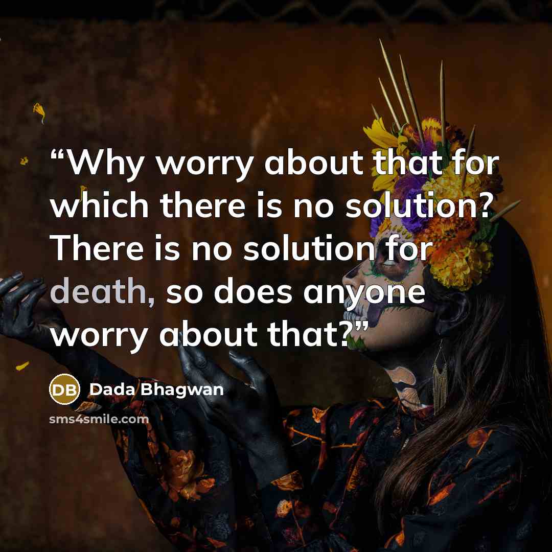 “Why worry about that for which there is no solution? There is no solution for death, so does anyone worry about that?” quote by Dada Bhagwan