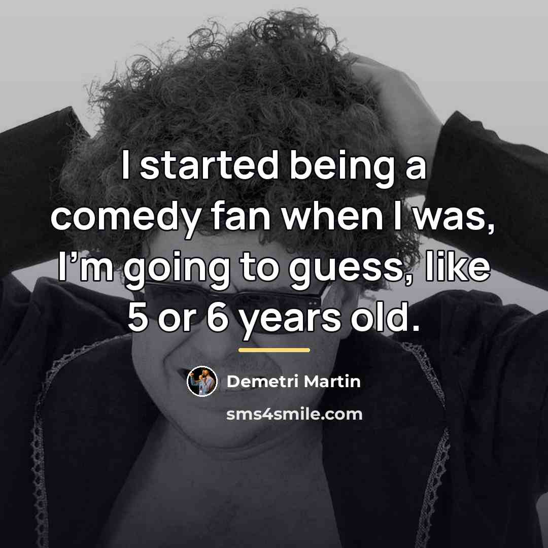 “I started being a comedy fan when I was, I'm…” quote by Demetri Martin