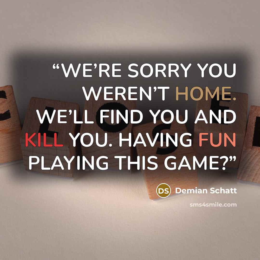 “WE’RE SORRY YOU WEREN’T HOME. WE’LL FIND YOU AND KILL YOU. HAVING FUN PLAYING THIS GAME?” quote by Demian Schatt