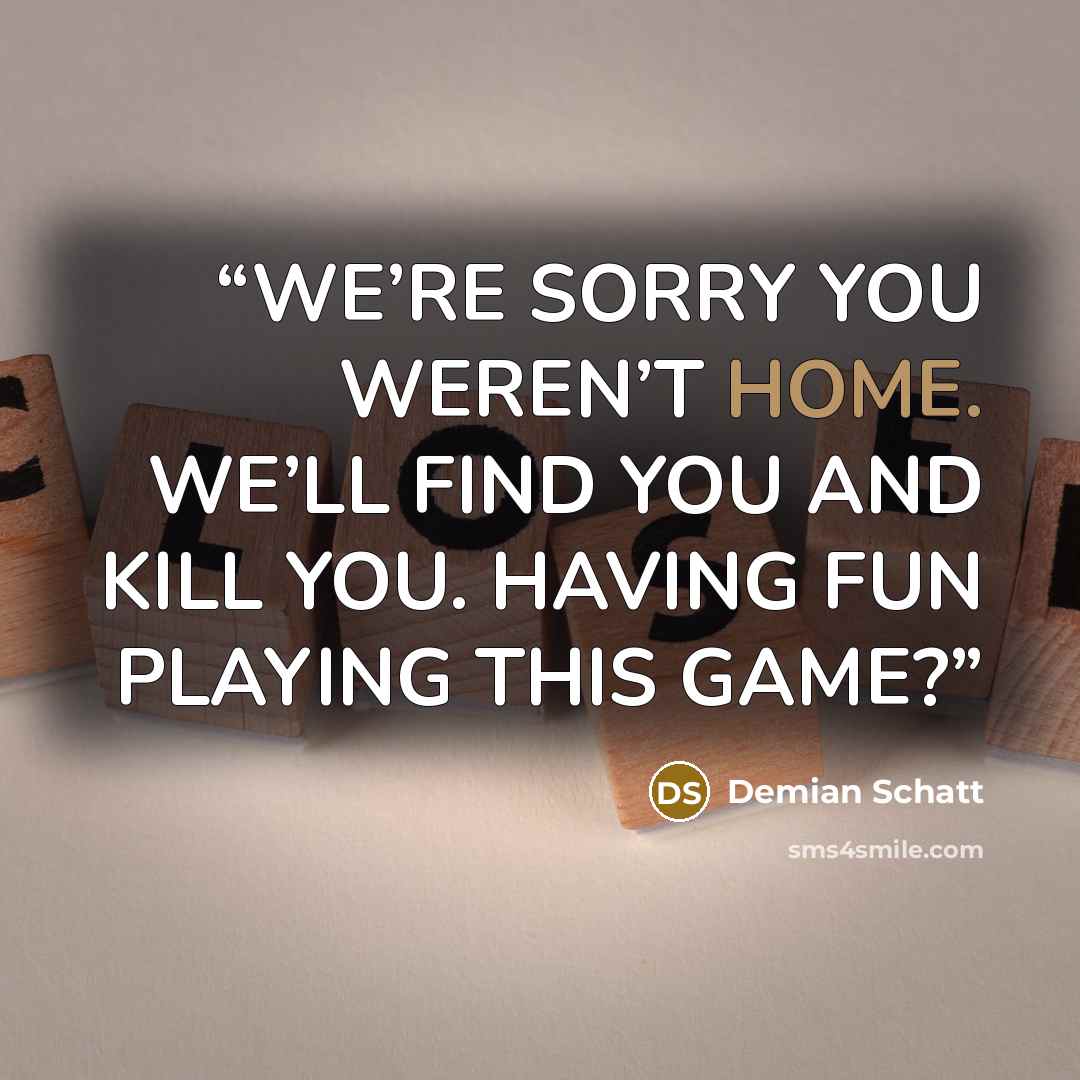 “WE’RE SORRY YOU WEREN’T HOME. WE’LL FIND YOU AND KILL YOU. HAVING FUN PLAYING THIS GAME?” quote by Demian Schatt