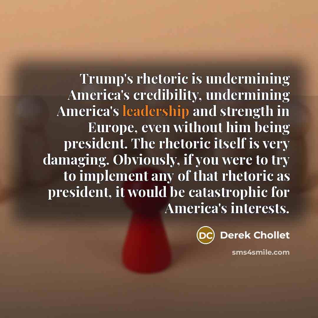 “Trump's rhetoric is undermining America's credibility, undermining America's leadership and…” quote by Derek Chollet