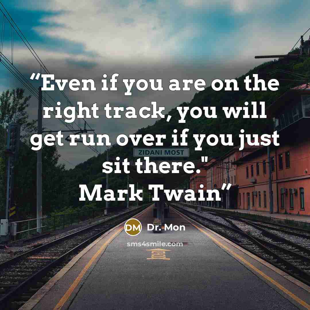 “Even if you are on the right track, you will get run over if you just sit there." Mark Twain” quote by Dr. Mon