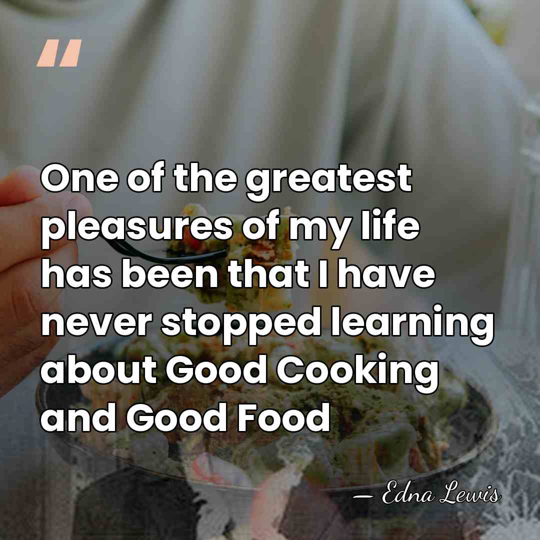 One of the greatest pleasures of my life has been that I&hellip; - Edna Lewis