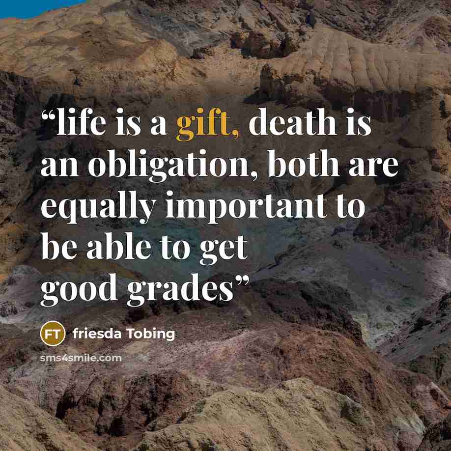 “life is a gift, death is an obligation, both are equally important to be able to get good grades” quote by friesda Tobing