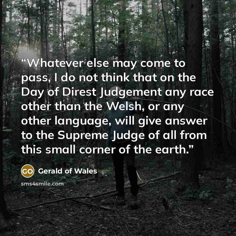 “Whatever else may come to pass, I do not think that on the Day of Direst Judgement any race other than the Welsh, or any other language, will give answer to the Supreme Judge of all from this small corner of the earth.” quote by Gerald of Wales